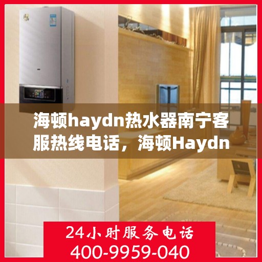 海顿haydn热水器南宁客服热线电话，海顿Haydn热水器南宁客服热线详解，一站式服务热线电话为您排忧解难！