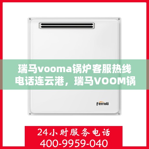 瑞马vooma锅炉客服热线电话连云港，瑞马VOOM锅炉客服热线电话在连云港，专业支持与解决方案一站式服务