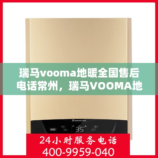 瑞马vooma地暖全国售后电话常州，瑞马VOOMA地暖常州售后服务中心电话及维修服务指南