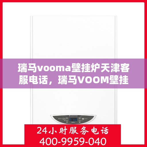 瑞马vooma壁挂炉天津客服电话，瑞马VOOM壁挂炉天津客服热线及售后支持服务指南