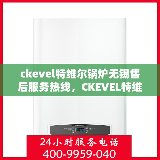 ckevel特维尔锅炉无锡售后服务热线，CKEVEL特维尔锅炉无锡售后服务热线，专业团队为您提供贴心服务