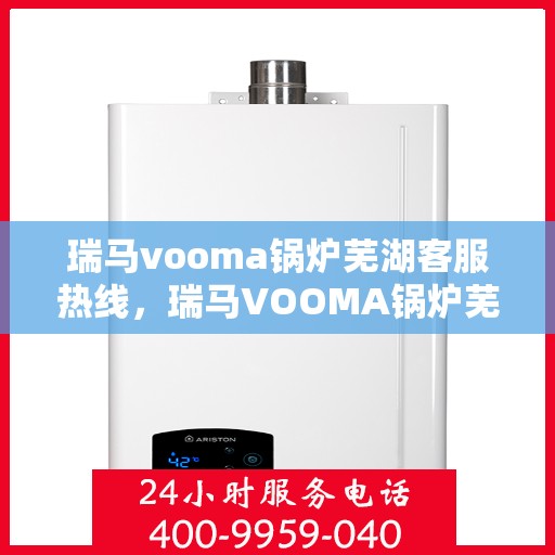 瑞马vooma锅炉芜湖客服热线，瑞马VOOMA锅炉芜湖客服热线，专业支持与解决方案的全方位服务热线