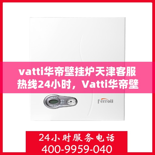 vatti华帝壁挂炉天津客服热线24小时，Vatti华帝壁挂炉天津全天候客服热线，贴心服务随时在线