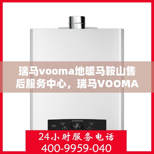 瑞马vooma地暖马鞍山售后服务中心，瑞马VOOMA地暖马鞍山售后服务中心，专业服务的温暖之选