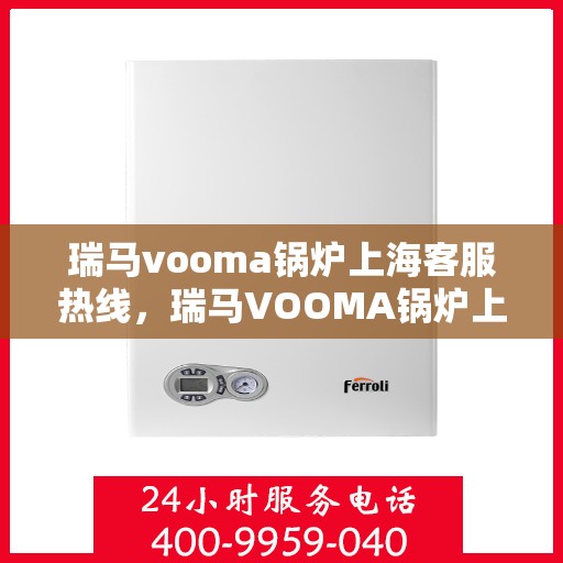 瑞马vooma锅炉上海客服热线，瑞马VOOMA锅炉上海客服热线，专业支持与解决方案的全方位服务热线