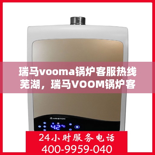 瑞马vooma锅炉客服热线芜湖，瑞马VOOM锅炉客服热线在芜湖，专业支持与解决方案一站式服务