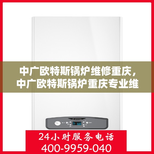 中广欧特斯锅炉维修重庆，中广欧特斯锅炉重庆专业维修服务