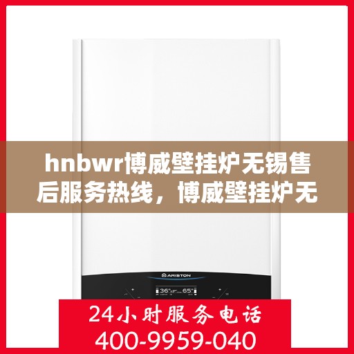 hnbwr博威壁挂炉无锡售后服务热线，博威壁挂炉无锡售后服务热线，专业团队为您提供全方位服务支持