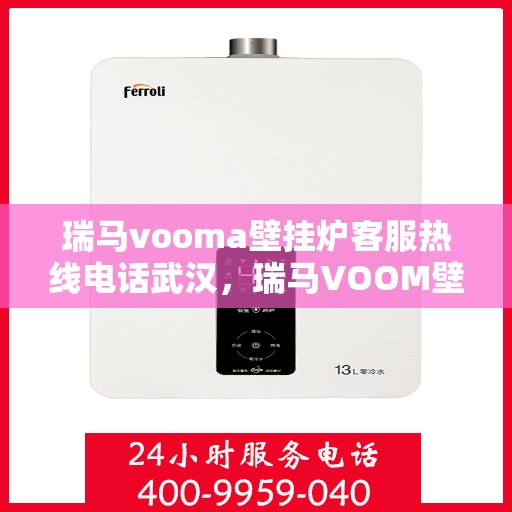 瑞马vooma壁挂炉客服热线电话武汉，瑞马VOOM壁挂炉武汉客服热线电话，专业售后维修与技术支持