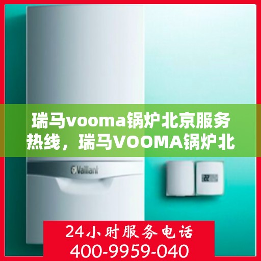 瑞马vooma锅炉北京服务热线，瑞马VOOMA锅炉北京服务热线，专业团队为您提供高效解决方案