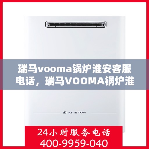 瑞马vooma锅炉淮安客服电话，瑞马VOOMA锅炉淮安客服热线及售后服务支持
