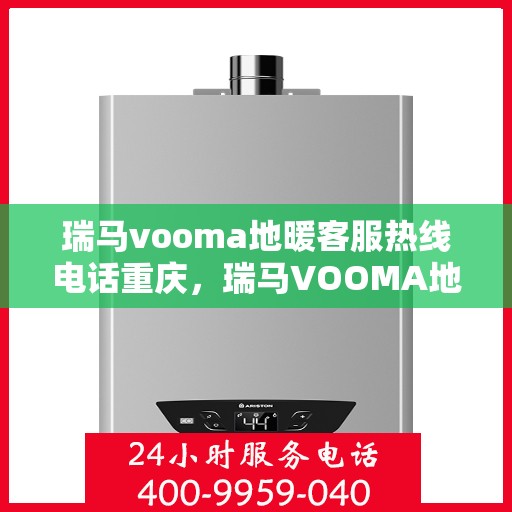 瑞马vooma地暖客服热线电话重庆，瑞马VOOMA地暖重庆客服热线电话全解析