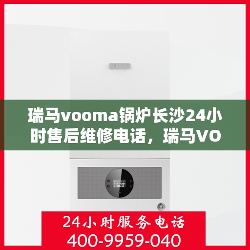 瑞马vooma锅炉长沙24小时售后维修电话，瑞马VOOMA锅炉长沙全天候售后维修服务热线