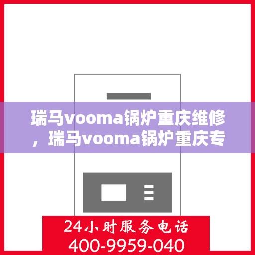 瑞马vooma锅炉重庆维修，瑞马vooma锅炉重庆专业维修服务