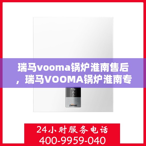 瑞马vooma锅炉淮南售后，瑞马VOOMA锅炉淮南专业售后服务团队，专注细节，品质保障