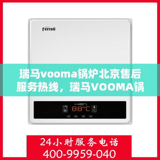 瑞马vooma锅炉北京售后服务热线，瑞马VOOMA锅炉北京售后服务热线，专业团队为您提供全方位服务支持