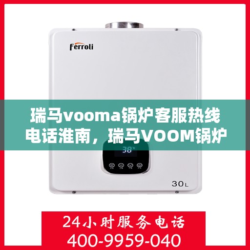 瑞马vooma锅炉客服热线电话淮南，瑞马VOOM锅炉客服热线电话在淮南，专业支持与解决方案一站式服务
