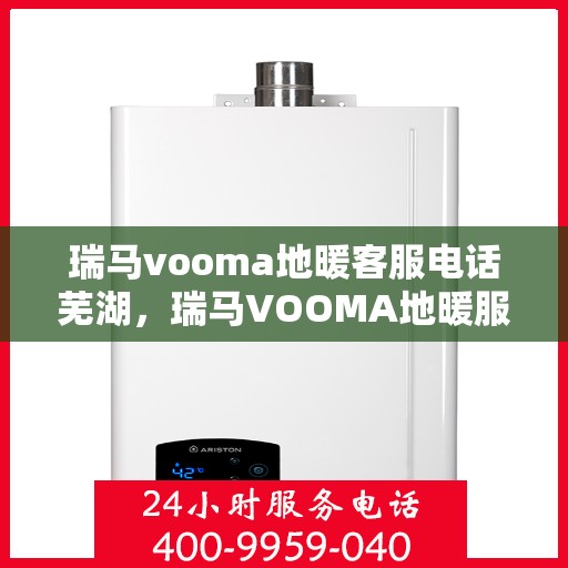 瑞马vooma地暖客服电话芜湖，瑞马VOOMA地暖服务热线在芜湖，专业客服团队为您解答疑问！