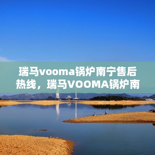 瑞马vooma锅炉南宁售后热线，瑞马VOOMA锅炉南宁售后服务中心热线公布
