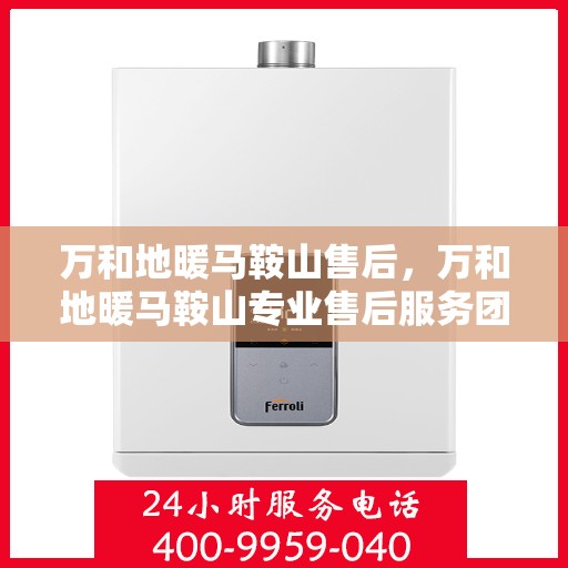 万和地暖马鞍山售后，万和地暖马鞍山专业售后服务团队，品质保障，温暖您的生活