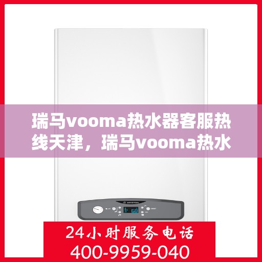 瑞马vooma热水器客服热线天津，瑞马vooma热水器天津客服热线详解