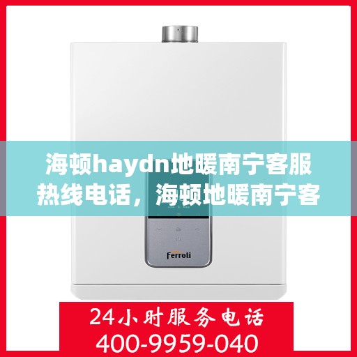 海顿haydn地暖南宁客服热线电话，海顿地暖南宁客服热线电话详解