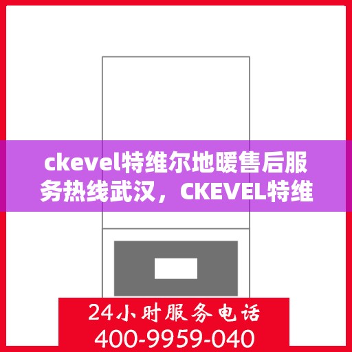 ckevel特维尔地暖售后服务热线武汉，CKEVEL特维尔地暖武汉售后服务热线详解
