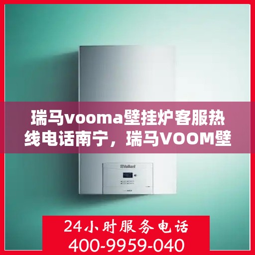 瑞马vooma壁挂炉客服热线电话南宁，瑞马VOOM壁挂炉南宁客服热线电话，专业支持与解决方案一站式服务