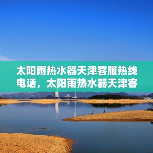 太阳雨热水器天津客服热线电话，太阳雨热水器天津客服热线详解，一站式服务，专业为您解答疑惑！
