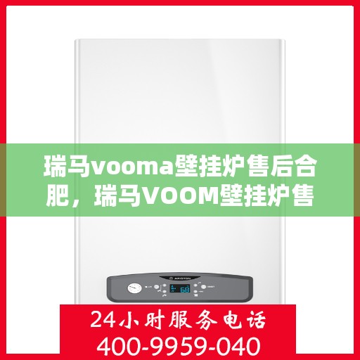 瑞马vooma壁挂炉售后合肥，瑞马VOOM壁挂炉售后服务中心在合肥，专业维修与保养服务