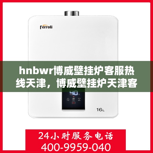 hnbwr博威壁挂炉客服热线天津，博威壁挂炉天津客服热线，专业解答，温暖您的生活
