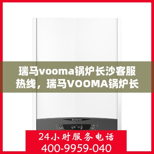 瑞马vooma锅炉长沙客服热线，瑞马VOOMA锅炉长沙客服热线，专业支持与解决方案一站式服务