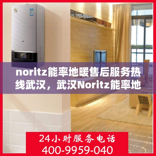 noritz能率地暖售后服务热线武汉，武汉Noritz能率地暖售后服务热线详解