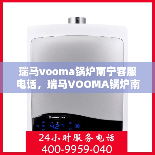 瑞马vooma锅炉南宁客服电话，瑞马VOOMA锅炉南宁客服热线及咨询服务指南