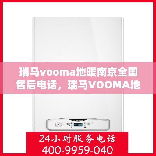 瑞马vooma地暖南京全国售后电话，瑞马VOOMA地暖南京售后服务热线及全国售后电话全攻略