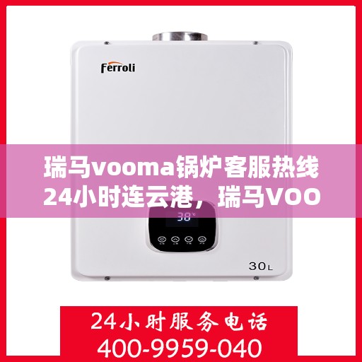 瑞马vooma锅炉客服热线24小时连云港，瑞马VOOMA锅炉全天候客服热线开通，连云港地区用户服务保障热线启动