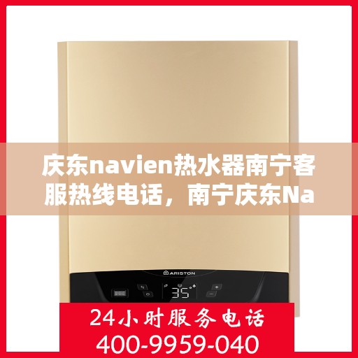 庆东navien热水器南宁客服热线电话，南宁庆东Navien热水器客服热线电话全攻略