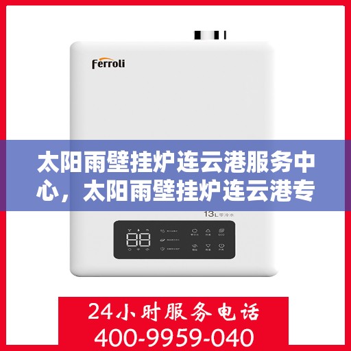 太阳雨壁挂炉连云港服务中心，太阳雨壁挂炉连云港专业服务中心，一站式服务，温暖您的生活