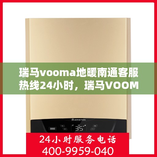 瑞马vooma地暖南通客服热线24小时，瑞马VOOMA地暖客服热线全天候服务，温暖南通每一天