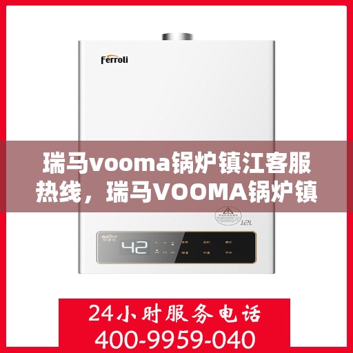 瑞马vooma锅炉镇江客服热线，瑞马VOOMA锅炉镇江客服热线，专业团队为您提供全方位服务支持
