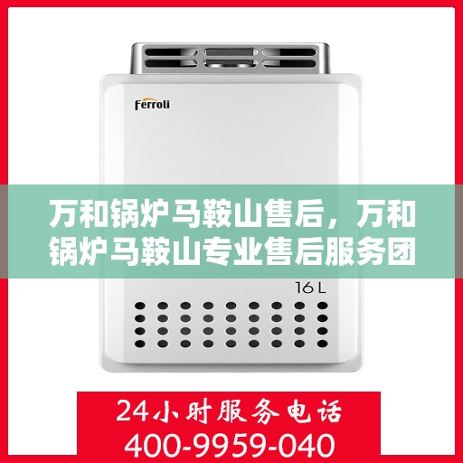 万和锅炉马鞍山售后，万和锅炉马鞍山专业售后服务团队，为您提供全方位技术支持与保障