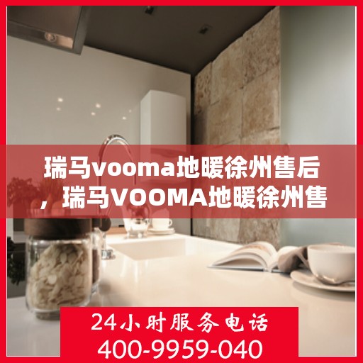 瑞马vooma地暖徐州售后，瑞马VOOMA地暖徐州售后服务详解