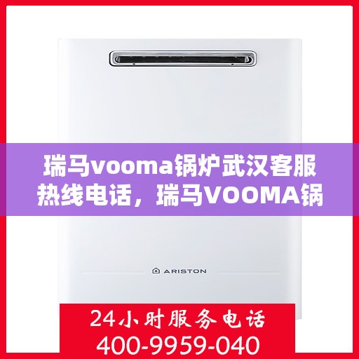 瑞马vooma锅炉武汉客服热线电话，瑞马VOOMA锅炉武汉客服热线电话详解，专业支持与解决方案一站式服务