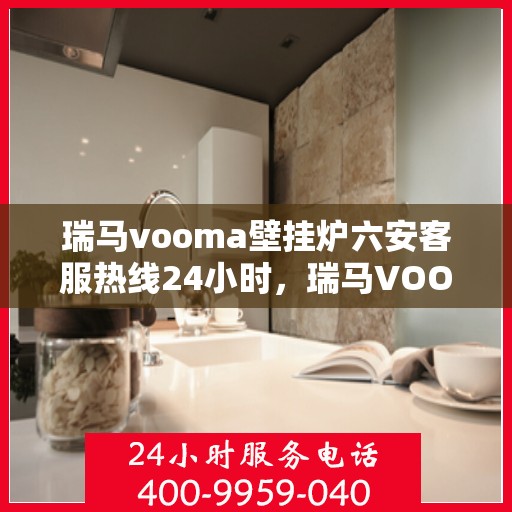 瑞马vooma壁挂炉六安客服热线24小时，瑞马VOOM壁挂炉六安全天候客服热线支持