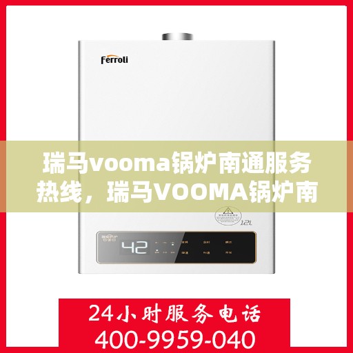 瑞马vooma锅炉南通服务热线，瑞马VOOMA锅炉南通服务热线，专业团队为您提供高效快捷的锅炉服务解决方案