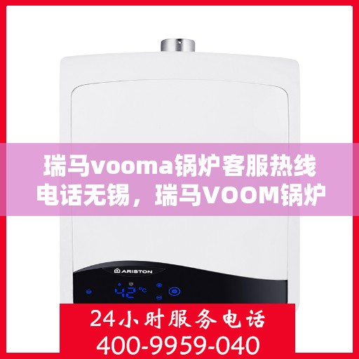 瑞马vooma锅炉客服热线电话无锡，瑞马VOOM锅炉客服热线在无锡，专业服务的热线电话与解决方案支持