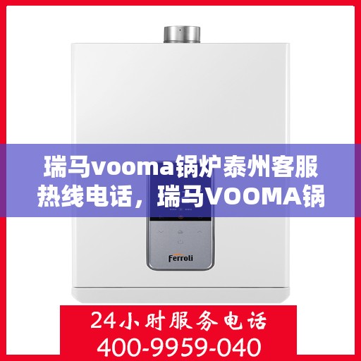 瑞马vooma锅炉泰州客服热线电话，瑞马VOOMA锅炉泰州客服热线电话详解服务流程，专业解答您的疑问