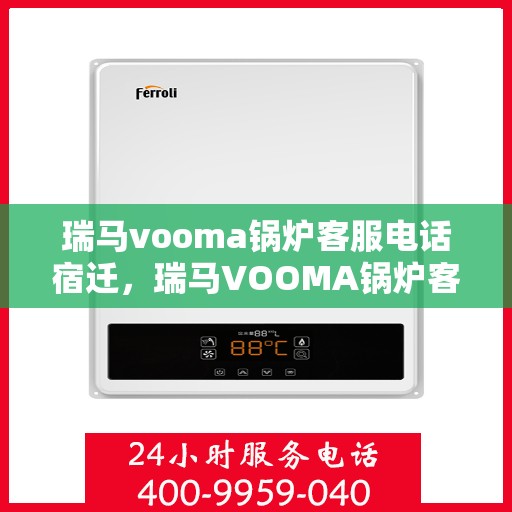 瑞马vooma锅炉客服电话宿迁，瑞马VOOMA锅炉客服热线在宿迁，专业团队为您解答疑问