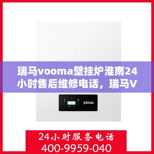 瑞马vooma壁挂炉淮南24小时售后维修电话，瑞马VOOM壁挂炉淮南全天候售后维修服务热线