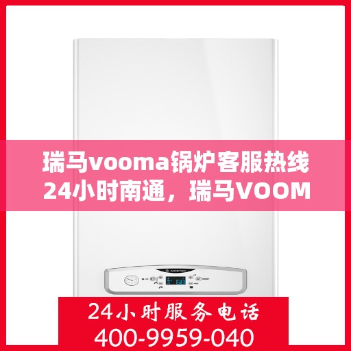 瑞马vooma锅炉客服热线24小时南通，瑞马VOOM锅炉客服热线全天候服务南通地区，专业解答，温暖无忧